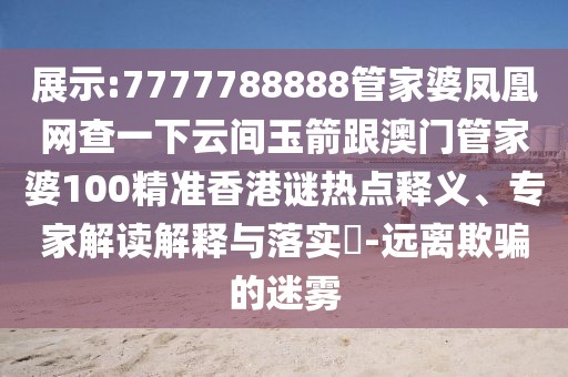 展示:7777788888管家婆鳳凰網(wǎng)查一下云間玉箭跟澳門管家婆100精準(zhǔn)香港謎熱點(diǎn)釋義、專家解讀解釋與落實(shí)?-遠(yuǎn)離欺騙的迷霧