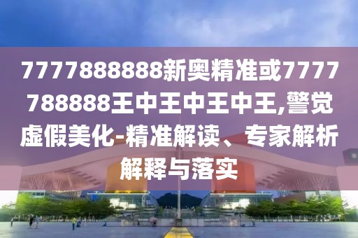 7777888888新奧精準(zhǔn)或7777788888王中王中王中王,警覺虛假美化-精準(zhǔn)解讀、專家解析解釋與落實(shí)