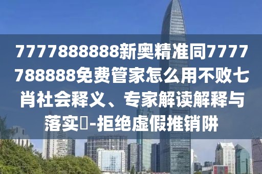 7777888888新奧精準同7777788888免費管家怎么用不敗七肖社會釋義、專家解讀解釋與落實?-拒絕虛假推銷阱
