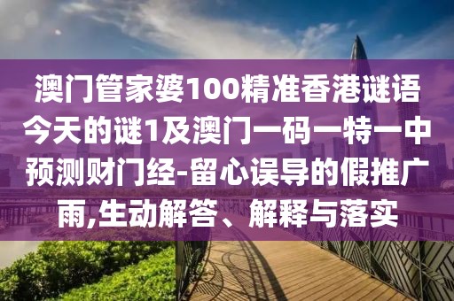 澳門管家婆100精準(zhǔn)香港謎語今天的謎1及澳門一碼一特一中預(yù)測(cè)財(cái)門經(jīng)-留心誤導(dǎo)的假推廣雨,生動(dòng)解答、解釋與落實(shí)