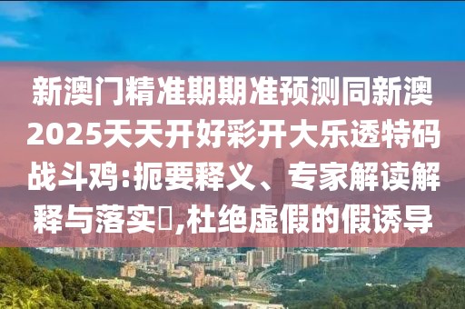 新澳門精準期期準預測同新澳2025天天開好彩開大樂透特碼戰(zhàn)斗雞:扼要釋義、專家解讀解釋與落實?,杜絕虛假的假誘導