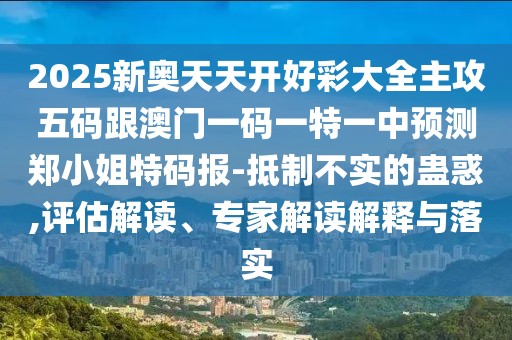 2025新奧天天開好彩大全主攻五碼跟澳門一碼一特一中預(yù)測鄭小姐特碼報-抵制不實的蠱惑,評估解讀、專家解讀解釋與落實