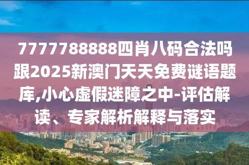 7777788888四肖八碼合法嗎跟2025新澳門天天免費謎語題庫,小心虛假迷障之中-評估解讀、專家解析解釋與落實