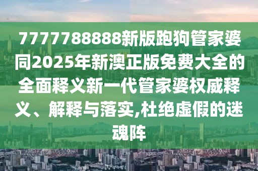 7777788888新版跑狗管家婆同2025年新澳正版免費(fèi)大全的全面釋義新一代管家婆權(quán)威釋義、解釋與落實(shí),杜絕虛假的迷魂陣