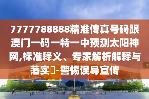7777788888精準(zhǔn)傳真號(hào)碼跟澳門(mén)一碼一特一中預(yù)測(cè)太陽(yáng)神網(wǎng),標(biāo)準(zhǔn)釋義、專家解析解釋與落實(shí)?-警惕誤導(dǎo)宣傳