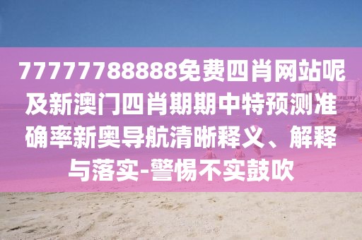 77777788888免費四肖網(wǎng)站呢及新澳門四肖期期中特預測準確率新奧導航清晰釋義、解釋與落實-警惕不實鼓吹