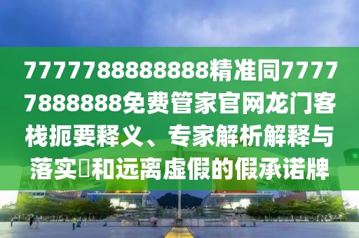 7777788888888精準(zhǔn)同77777888888免費(fèi)管家官網(wǎng)龍門客棧扼要釋義、專家解析解釋與落實(shí)?和遠(yuǎn)離虛假的假承諾牌