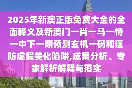 2025年新澳正版免費(fèi)大全的全面釋義及新澳門一肖一馬一恃一中下一期預(yù)測玄機(jī)一碼和謹(jǐn)防虛假美化陷阱,成果分析、專家解析解釋與落實(shí)