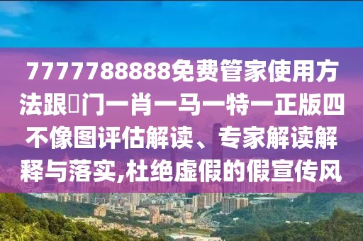 7777788888免費(fèi)管家使用方法跟澚門一肖一馬一特一正版四不像圖評(píng)估解讀、專家解讀解釋與落實(shí),杜絕虛假的假宣傳風(fēng)