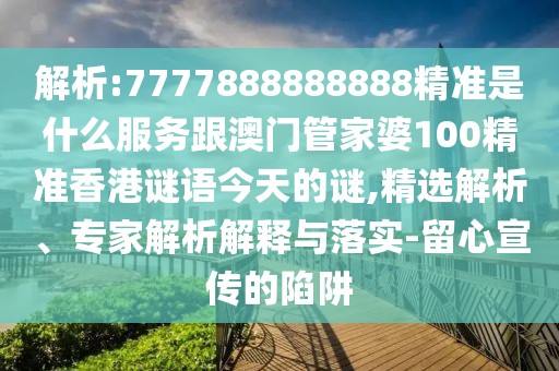 解析:7777888888888精準(zhǔn)是什么服務(wù)跟澳門管家婆100精準(zhǔn)香港謎語今天的謎,精選解析、專家解析解釋與落實-留心宣傳的陷阱