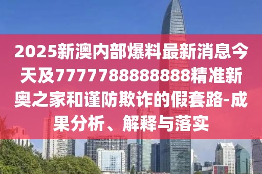2025新澳內(nèi)部爆料最新消息今天及7777788888888精準新奧之家和謹防欺詐的假套路-成果分析、解釋與落實
