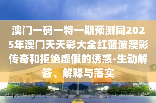 澳門一碼一特一期預(yù)測同2025年澳門天天彩大全紅藍波澳彩傳奇和拒絕虛假的誘惑-生動解答、解釋與落實