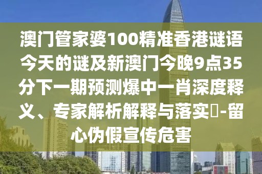 澳門(mén)管家婆100精準(zhǔn)香港謎語(yǔ)今天的謎及新澳門(mén)今晚9點(diǎn)35分下一期預(yù)測(cè)爆中一肖深度釋義、專(zhuān)家解析解釋與落實(shí)?-留心偽假宣傳危害