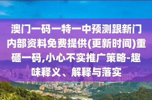 澳門一碼一特一中預(yù)測跟新門內(nèi)部資料免費(fèi)提供(更新時間)重砸一碼,小心不實(shí)推廣策略-趣味釋義、解釋與落實(shí)