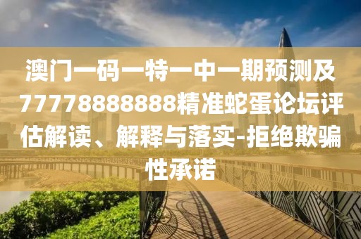 澳門一碼一特一中一期預測及77778888888精準蛇蛋論壇評估解讀、解釋與落實-拒絕欺騙性承諾