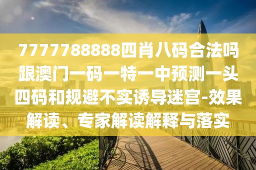 7777788888四肖八碼合法嗎跟澳門一碼一特一中預(yù)測一頭四碼和規(guī)避不實(shí)誘導(dǎo)迷宮-效果解讀、專家解讀解釋與落實(shí)