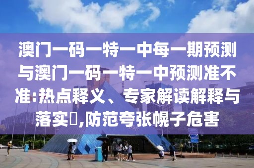 澳門一碼一特一中每一期預(yù)測與澳門一碼一特一中預(yù)測準(zhǔn)不準(zhǔn):熱點釋義、專家解讀解釋與落實?,防范夸張幌子危害