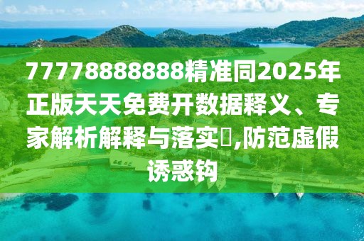 77778888888精準同2025年正版天天免費開數(shù)據(jù)釋義、專家解析解釋與落實?,防范虛假誘惑鉤