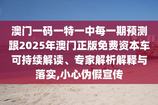 澳門一碼一特一中每一期預(yù)測跟2025年澳門正版免費(fèi)資本車可持續(xù)解讀、專家解析解釋與落實(shí),小心偽假宣傳