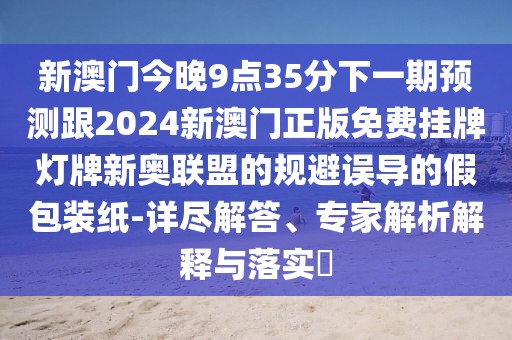 新澳門今晚9點35分下一期預(yù)測跟2024新澳門正版免費掛牌燈牌新奧聯(lián)盟的規(guī)避誤導(dǎo)的假包裝紙-詳盡解答、專家解析解釋與落實?