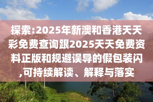 探索:2025年新澳和香港天天彩免費(fèi)查詢跟2025天天免費(fèi)資料正版和規(guī)避誤導(dǎo)的假包裝閃,可持續(xù)解讀、解釋與落實(shí)