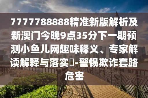 7777788888精準(zhǔn)新版解析及新澳門今晚9點(diǎn)35分下一期預(yù)測(cè)小魚兒網(wǎng)趣味釋義、專家解讀解釋與落實(shí)?-警惕欺詐套路危害