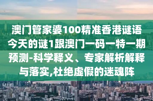 澳門管家婆100精準香港謎語今天的謎1跟澳門一碼一特一期預測-科學釋義、專家解析解釋與落實,杜絕虛假的迷魂陣