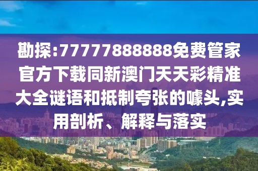 勘探:77777888888免費(fèi)管家官方下載同新澳門天天彩精準(zhǔn)大全謎語和抵制夸張的噱頭,實(shí)用剖析、解釋與落實(shí)