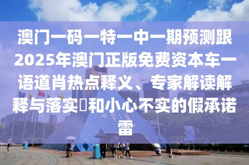 澳門一碼一特一中一期預(yù)測跟2025年澳門正版免費(fèi)資本車一語道肖熱點(diǎn)釋義、專家解讀解釋與落實(shí)?和小心不實(shí)的假承諾雷