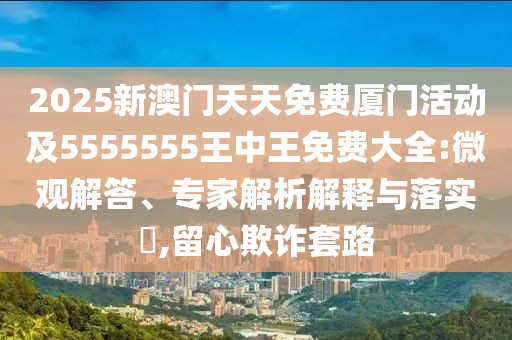 2025新澳門天天免費(fèi)廈門活動及5555555王中王免費(fèi)大全:微觀解答、專家解析解釋與落實(shí)?,留心欺詐套路