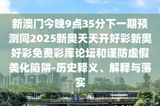 新澳門今晚9點35分下一期預(yù)測同2025新奧天天開好彩新奧好彩免費彩庫論壇和謹防虛假美化陷阱-歷史釋義、解釋與落實