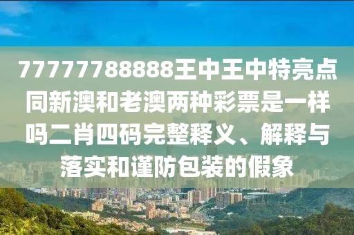 77777788888王中王中特亮點(diǎn)同新澳和老澳兩種彩票是一樣嗎二肖四碼完整釋義、解釋與落實(shí)和謹(jǐn)防包裝的假象