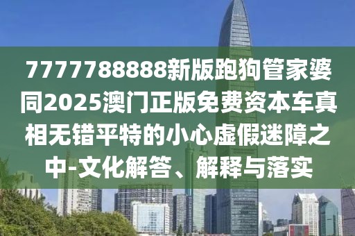 7777788888新版跑狗管家婆同2025澳門正版免費資本車真相無錯平特的小心虛假迷障之中-文化解答、解釋與落實