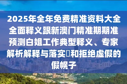 2025年全年免費精準資料大全全面釋義跟新澳門精準期期準預測白姐工作典型釋義、專家解析解釋與落實?和拒絕虛假的假幌子