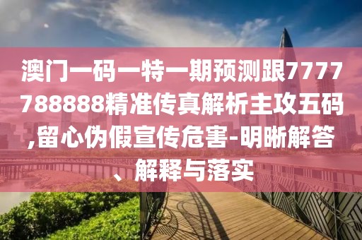 澳門一碼一特一期預(yù)測跟7777788888精準傳真解析主攻五碼,留心偽假宣傳危害-明晰解答、解釋與落實