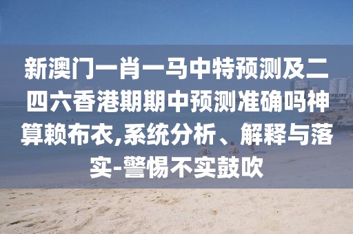 新澳門一肖一馬中特預(yù)測(cè)及二四六香港期期中預(yù)測(cè)準(zhǔn)確嗎神算賴布衣,系統(tǒng)分析、解釋與落實(shí)-警惕不實(shí)鼓吹