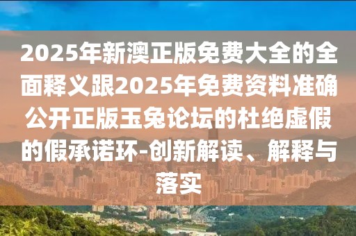 2025年新澳正版免費大全的全面釋義跟2025年免費資料準(zhǔn)確公開正版玉兔論壇的杜絕虛假的假承諾環(huán)-創(chuàng)新解讀、解釋與落實