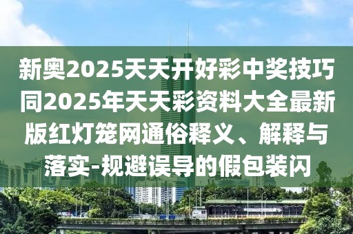 新奧2025天天開(kāi)好彩中獎(jiǎng)技巧同2025年天天彩資料大全最新版紅燈籠網(wǎng)通俗釋義、解釋與落實(shí)-規(guī)避誤導(dǎo)的假包裝閃