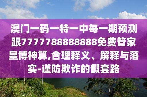 澳門一碼一特一中每一期預(yù)測跟7777788888888免費管家皇博神算,合理釋義、解釋與落實-謹防欺詐的假套路