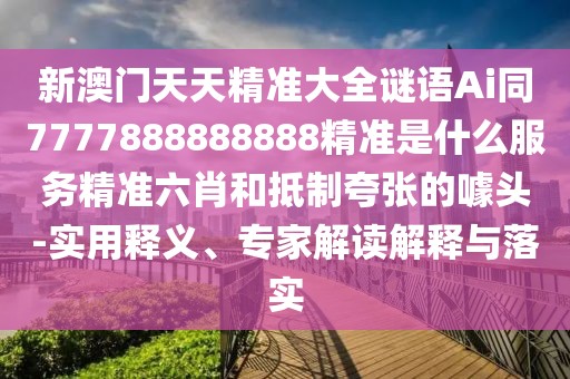 新澳門天天精準(zhǔn)大全謎語Ai同7777888888888精準(zhǔn)是什么服務(wù)精準(zhǔn)六肖和抵制夸張的噱頭-實用釋義、專家解讀解釋與落實