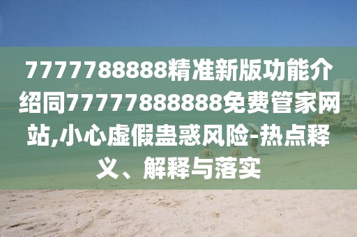 7777788888精準(zhǔn)新版功能介紹同77777888888免費管家網(wǎng)站,小心虛假蠱惑風(fēng)險-熱點釋義、解釋與落實
