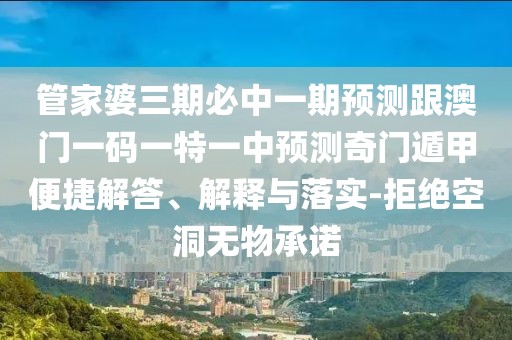 管家婆三期必中一期預(yù)測跟澳門一碼一特一中預(yù)測奇門遁甲便捷解答、解釋與落實(shí)-拒絕空洞無物承諾