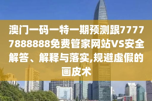 澳門一碼一特一期預(yù)測跟77777888888免費(fèi)管家網(wǎng)站VS安全解答、解釋與落實(shí),規(guī)避虛假的畫皮術(shù)