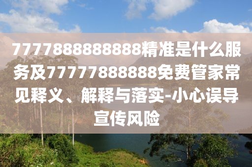 7777888888888精準(zhǔn)是什么服務(wù)及77777888888免費(fèi)管家常見(jiàn)釋義、解釋與落實(shí)-小心誤導(dǎo)宣傳風(fēng)險(xiǎn)