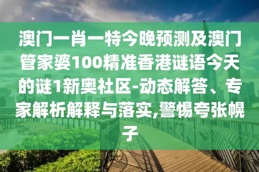 澳門一肖一特今晚預(yù)測(cè)及澳門管家婆100精準(zhǔn)香港謎語(yǔ)今天的謎1新奧社區(qū)-動(dòng)態(tài)解答、專家解析解釋與落實(shí),警惕夸張幌子