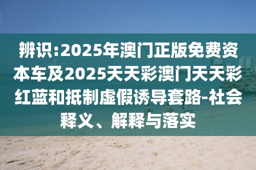 辨識:2025年澳門正版免費資本車及2025天天彩澳門天天彩紅藍(lán)和抵制虛假誘導(dǎo)套路-社會釋義、解釋與落實