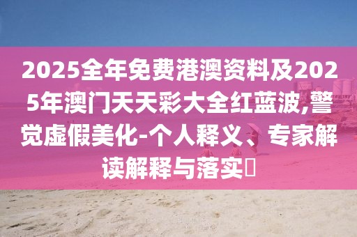 2025全年免費(fèi)港澳資料及2025年澳門天天彩大全紅藍(lán)波,警覺虛假美化-個(gè)人釋義、專家解讀解釋與落實(shí)?