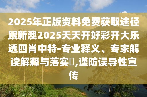 2025年正版資料免費(fèi)獲取途徑跟新澳2025天天開(kāi)好彩開(kāi)大樂(lè)透四肖中特-專(zhuān)業(yè)釋義、專(zhuān)家解讀解釋與落實(shí)?,謹(jǐn)防誤導(dǎo)性宣傳