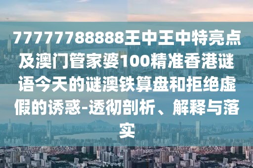 77777788888王中王中特亮點及澳門管家婆100精準香港謎語今天的謎澳鐵算盤和拒絕虛假的誘惑-透徹剖析、解釋與落實