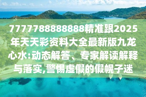 7777788888888精準(zhǔn)跟2025年天天彩資料大全最新版九龍心水:動態(tài)解答、專家解讀解釋與落實,警惕虛假的假幌子迷